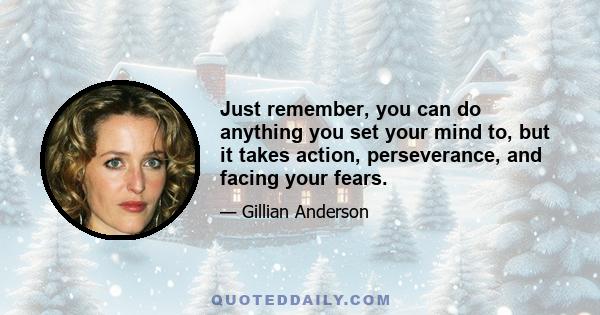 Just remember, you can do anything you set your mind to, but it takes action, perseverance, and facing your fears.