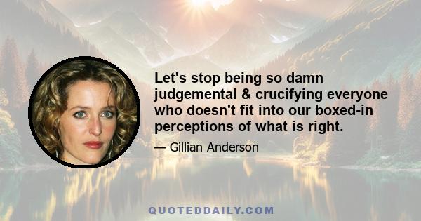 Let's stop being so damn judgemental & crucifying everyone who doesn't fit into our boxed-in perceptions of what is right.