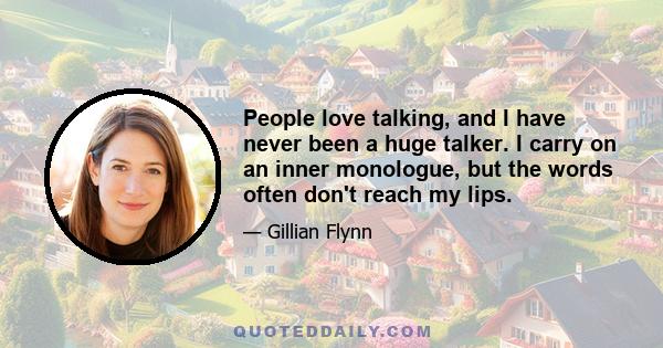 People love talking, and I have never been a huge talker. I carry on an inner monologue, but the words often don't reach my lips.