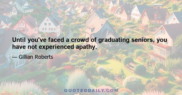 Until you've faced a crowd of graduating seniors, you have not experienced apathy.