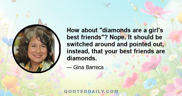 How about diamonds are a girl's best friends? Nope. It should be switched around and pointed out, instead, that your best friends are diamonds.