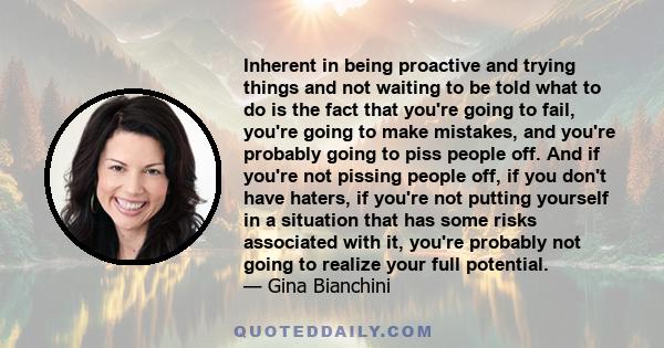 Inherent in being proactive and trying things and not waiting to be told what to do is the fact that you're going to fail, you're going to make mistakes, and you're probably going to piss people off. And if you're not