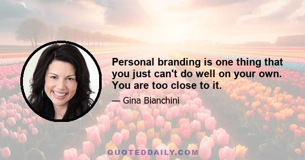 Personal branding is one thing that you just can't do well on your own. You are too close to it.