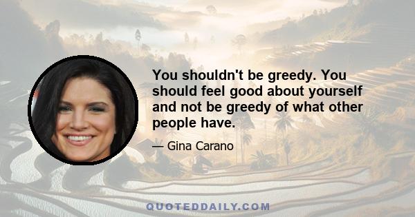 You shouldn't be greedy. You should feel good about yourself and not be greedy of what other people have.