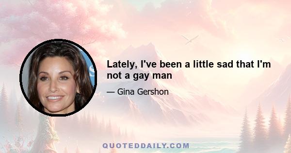 Lately, I've been a little sad that I'm not a gay man