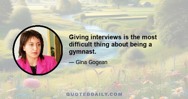 Giving interviews is the most difficult thing about being a gymnast.