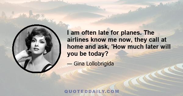 I am often late for planes. The airlines know me now, they call at home and ask, 'How much later will you be today?