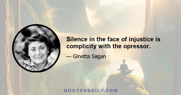 Silence in the face of injustice is complicity with the opressor.