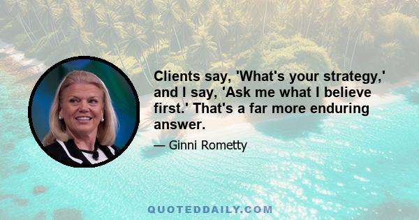 Clients say, 'What's your strategy,' and I say, 'Ask me what I believe first.' That's a far more enduring answer.