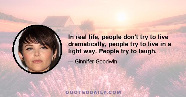 In real life, people don't try to live dramatically, people try to live in a light way. People try to laugh.