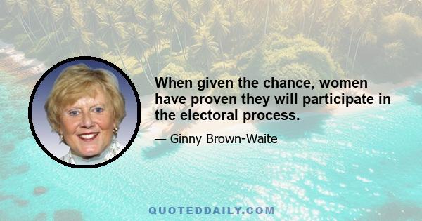 When given the chance, women have proven they will participate in the electoral process.