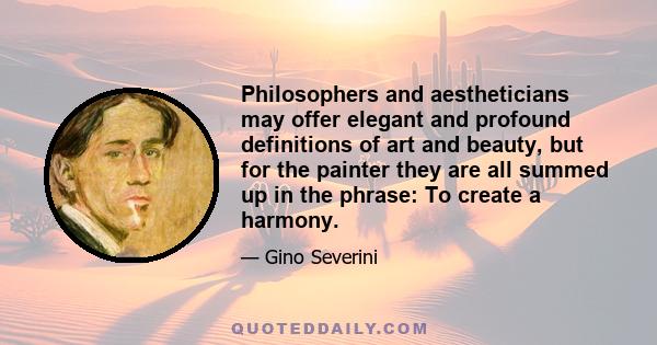 Philosophers and aestheticians may offer elegant and profound definitions of art and beauty, but for the painter they are all summed up in the phrase: To create a harmony.