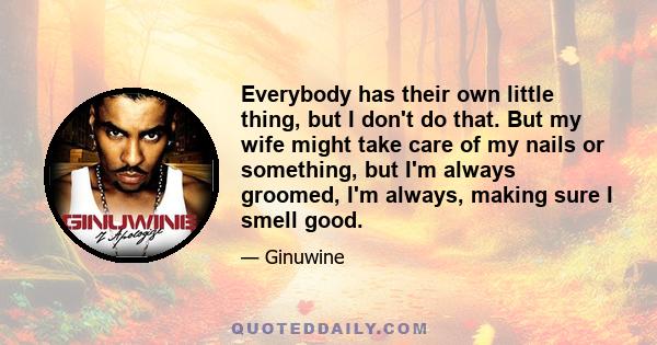 Everybody has their own little thing, but I don't do that. But my wife might take care of my nails or something, but I'm always groomed, I'm always, making sure I smell good.