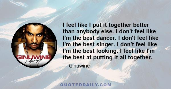 I feel like I put it together better than anybody else. I don't feel like I'm the best dancer. I don't feel like I'm the best singer. I don't feel like I'm the best looking. I feel like I'm the best at putting it all