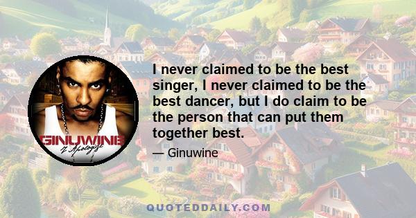 I never claimed to be the best singer, I never claimed to be the best dancer, but I do claim to be the person that can put them together best.