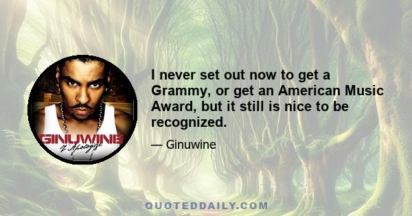 I never set out now to get a Grammy, or get an American Music Award, but it still is nice to be recognized.