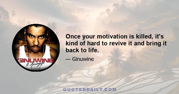 Once your motivation is killed, it's kind of hard to revive it and bring it back to life.