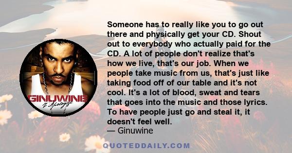 Someone has to really like you to go out there and physically get your CD. Shout out to everybody who actually paid for the CD. A lot of people don't realize that's how we live, that's our job. When we people take music 