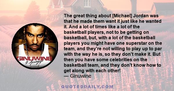 The great thing about [Michael] Jordan was that he made them want it just like he wanted it. And a lot of times like a lot of the basketball players, not to be getting on basketball, but, with a lot of the basketball
