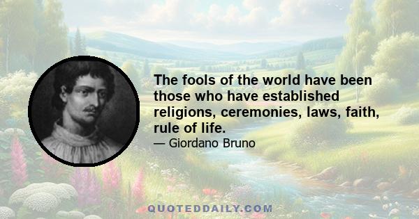 The fools of the world have been those who have established religions, ceremonies, laws, faith, rule of life.