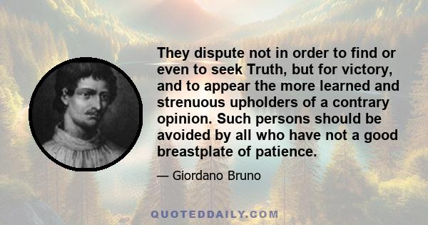 They dispute not in order to find or even to seek Truth, but for victory, and to appear the more learned and strenuous upholders of a contrary opinion. Such persons should be avoided by all who have not a good