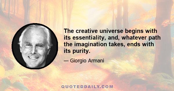 The creative universe begins with its essentiality, and, whatever path the imagination takes, ends with its purity.