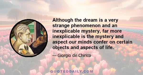 Although the dream is a very strange phenomenon and an inexplicable mystery, far more inexplicable is the mystery and aspect our minds confer on certain objects and aspects of life.