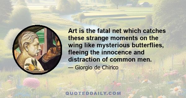 Art is the fatal net which catches these strange moments on the wing like mysterious butterflies, fleeing the innocence and distraction of common men.