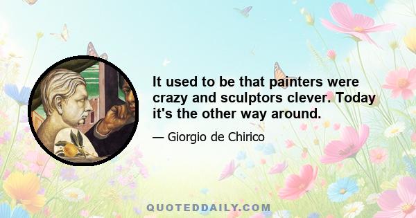 It used to be that painters were crazy and sculptors clever. Today it's the other way around.