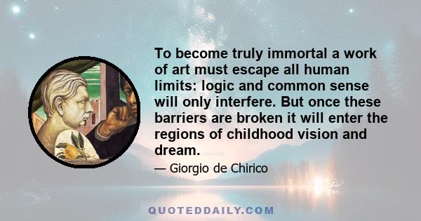 To become truly immortal a work of art must escape all human limits: logic and common sense will only interfere. But once these barriers are broken it will enter the regions of childhood vision and dream.