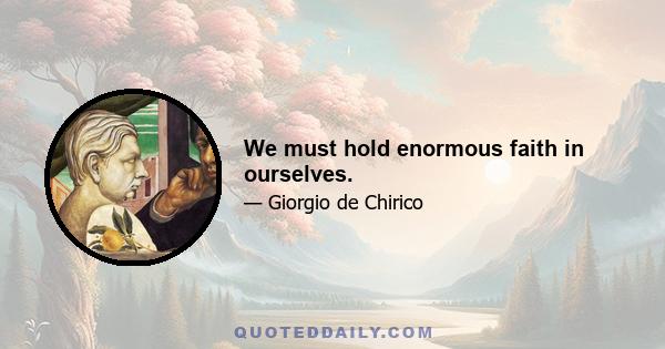 We must hold enormous faith in ourselves.