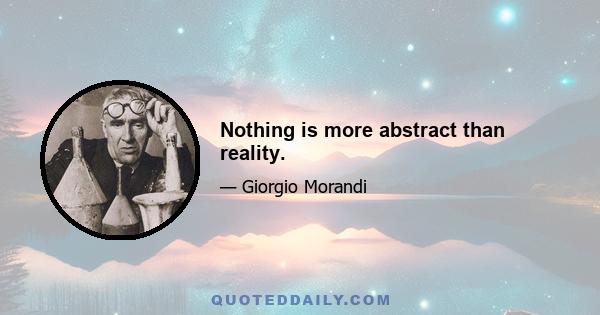 Nothing is more abstract than reality.