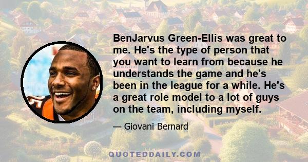 BenJarvus Green-Ellis was great to me. He's the type of person that you want to learn from because he understands the game and he's been in the league for a while. He's a great role model to a lot of guys on the team,