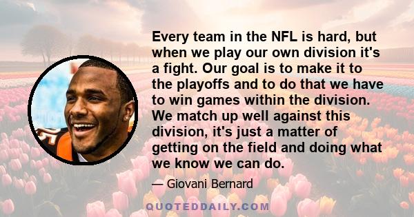 Every team in the NFL is hard, but when we play our own division it's a fight. Our goal is to make it to the playoffs and to do that we have to win games within the division. We match up well against this division, it's 