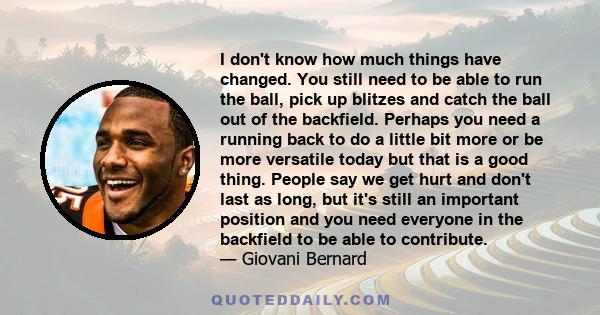 I don't know how much things have changed. You still need to be able to run the ball, pick up blitzes and catch the ball out of the backfield. Perhaps you need a running back to do a little bit more or be more versatile 