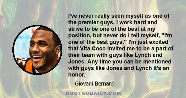 I've never really seen myself as one of the premier guys. I work hard and strive to be one of the best at my position, but never do I tell myself, I'm one of the best guys. I'm just excited that Vita Coco invited me to