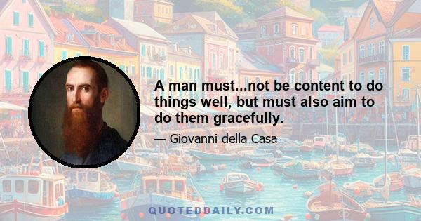 A man must...not be content to do things well, but must also aim to do them gracefully.