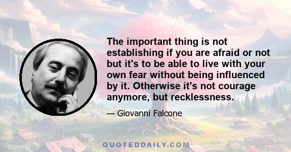 The important thing is not establishing if you are afraid or not but it's to be able to live with your own fear without being influenced by it. Otherwise it's not courage anymore, but recklessness.