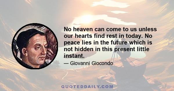 No heaven can come to us unless our hearts find rest in today. No peace lies in the future which is not hidden in this present little instant.