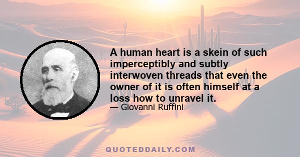 A human heart is a skein of such imperceptibly and subtly interwoven threads that even the owner of it is often himself at a loss how to unravel it.