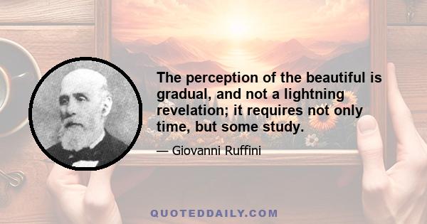 The perception of the beautiful is gradual, and not a lightning revelation; it requires not only time, but some study.