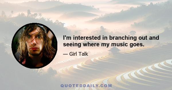 I'm interested in branching out and seeing where my music goes.