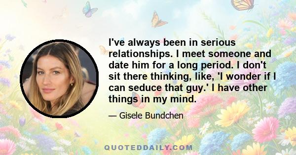 I've always been in serious relationships. I meet someone and date him for a long period. I don't sit there thinking, like, 'I wonder if I can seduce that guy.' I have other things in my mind.