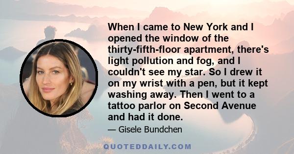 When I came to New York and I opened the window of the thirty-fifth-floor apartment, there's light pollution and fog, and I couldn't see my star. So I drew it on my wrist with a pen, but it kept washing away. Then I