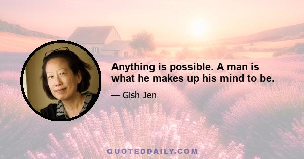 Anything is possible. A man is what he makes up his mind to be.