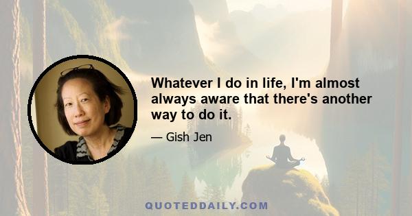 Whatever I do in life, I'm almost always aware that there's another way to do it.