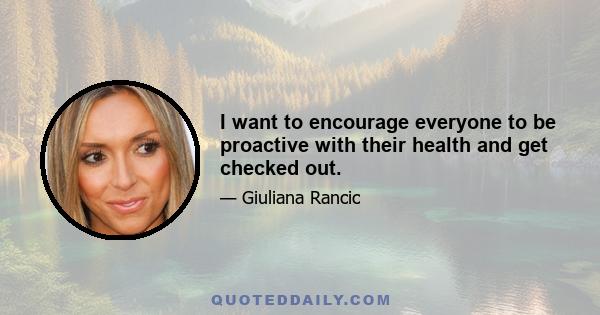 I want to encourage everyone to be proactive with their health and get checked out.