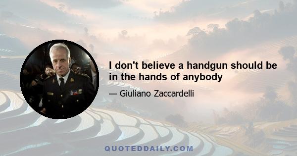 I don't believe a handgun should be in the hands of anybody