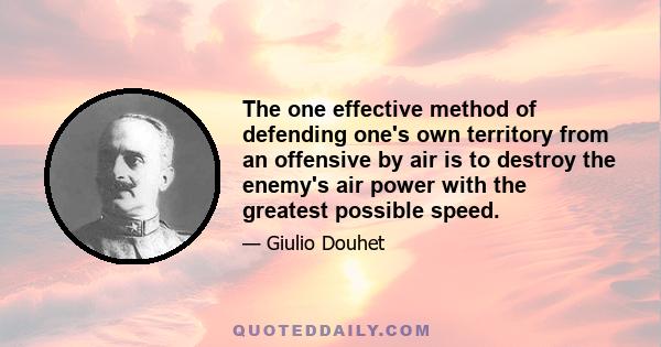 The one effective method of defending one's own territory from an offensive by air is to destroy the enemy's air power with the greatest possible speed.