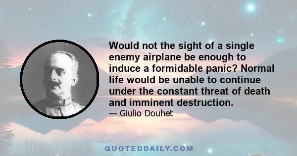 Would not the sight of a single enemy airplane be enough to induce a formidable panic? Normal life would be unable to continue under the constant threat of death and imminent destruction.